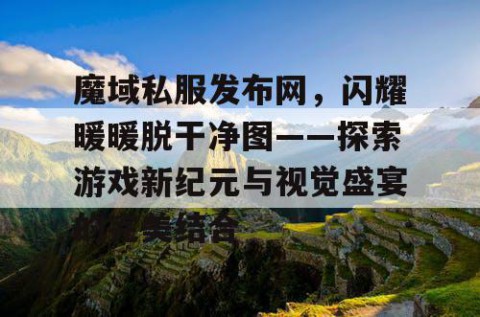 魔域私服发布网，闪耀暖暖脱干净图——探索游戏新纪元与视觉盛宴的完美结合