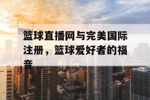 篮球直播网与完美国际注册，篮球爱好者的福音