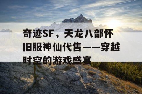 奇迹SF，天龙八部怀旧服神仙代售——穿越时空的游戏盛宴