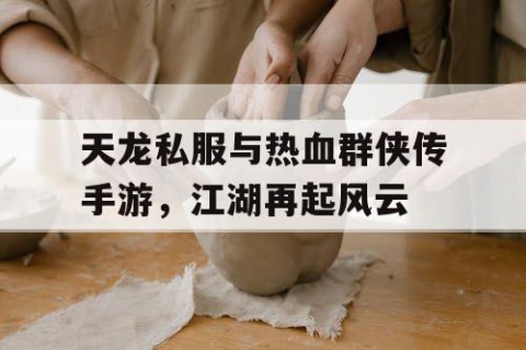 天龙私服与热血群侠传手游，江湖再起风云