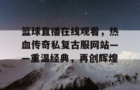 篮球直播在线观看，热血传奇私复古服网站——重温经典，再创辉煌