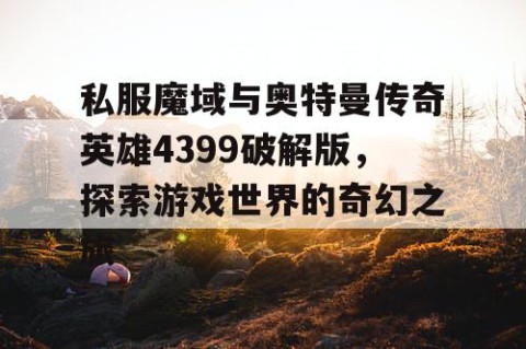 私服魔域与奥特曼传奇英雄4399破解版，探索游戏世界的奇幻之旅