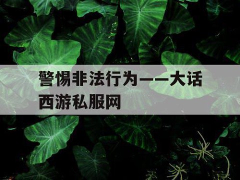 警惕非法行为——大话西游私服网