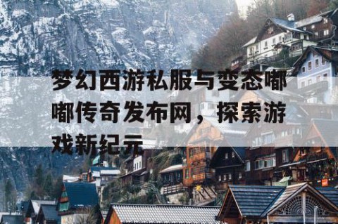 梦幻西游私服与变态嘟嘟传奇发布网，探索游戏新纪元