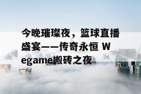 今晚璀璨夜，篮球直播盛宴——传奇永恒 Wegame搬砖之夜