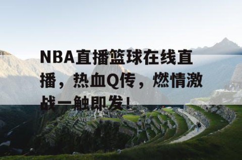 NBA直播篮球在线直播，热血Q传，燃情激战一触即发！