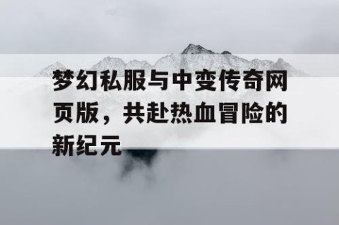 梦幻私服与中变传奇网页版，共赴热血冒险的新纪元