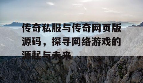 传奇私服与传奇网页版源码,探寻网络游戏的源起与未来