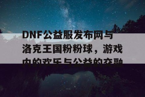DNF公益服发布网与洛克王国粉粉球，游戏内的欢乐与公益的交融