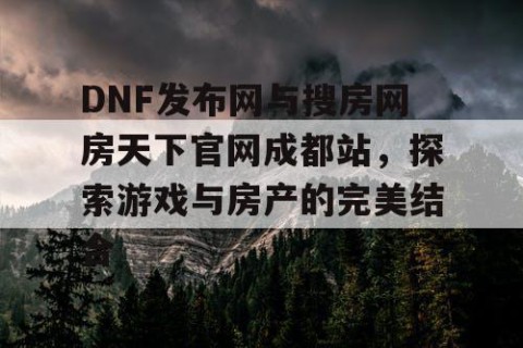 DNF发布网与搜房网房天下官网成都站，探索游戏与房产的完美结合
