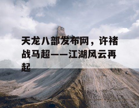 天龙八部发布网，许褚战马超——江湖风云再起