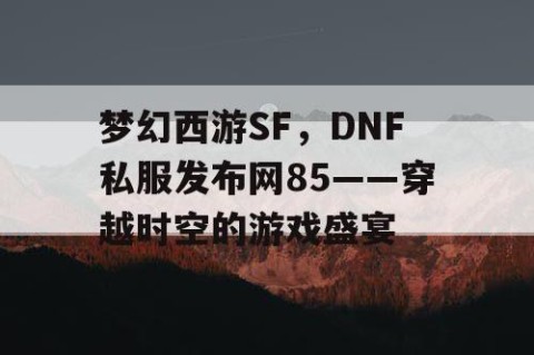梦幻西游SF，DNF私服发布网85——穿越时空的游戏盛宴