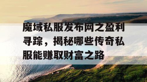 魔域私服发布网之盈利寻踪，揭秘哪些传奇私服能赚取财富之路