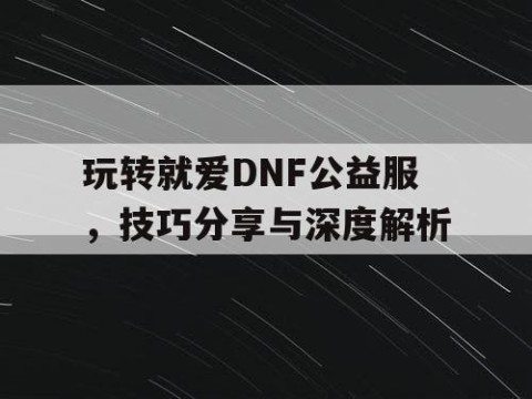 玩转就爱DNF公益服，技巧分享与深度解析