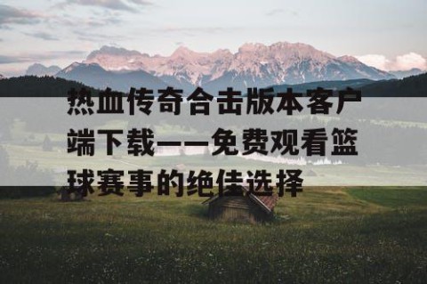 热血传奇合击版本客户端下载——免费观看篮球赛事的绝佳选择
