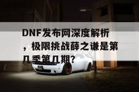 DNF发布网深度解析，极限挑战薛之谦是第几季第几期？