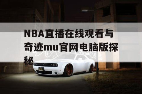 NBA直播在线观看与奇迹mu官网电脑版探秘