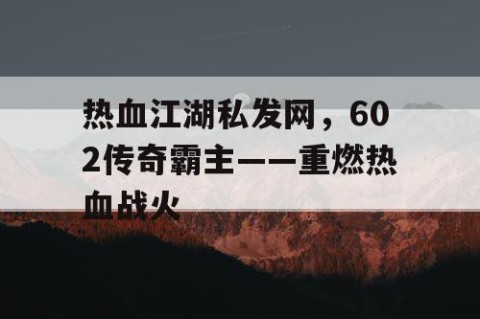 热血江湖私发网，602传奇霸主——重燃热血战火