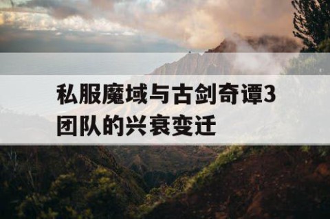 私服魔域与古剑奇谭3团队的兴衰变迁