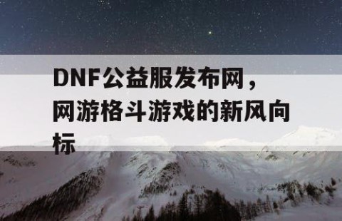 DNF公益服发布网，网游格斗游戏的新风向标