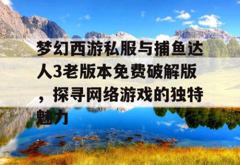 梦幻西游私服与捕鱼达人3老版本免费破解版，探寻网络游戏的独特魅力