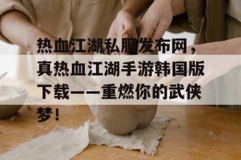 热血江湖私服发布网，真热血江湖手游韩国版下载——重燃你的武侠梦！