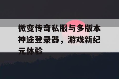 微变传奇私服与多版本神途登录器，游戏新纪元体验