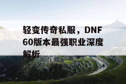 轻变传奇私服，DNF60版本最强职业深度解析