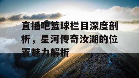 直播吧篮球栏目深度剖析，星河传奇汝湖的位置魅力解析