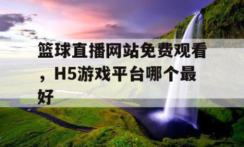 篮球直播网站免费观看，H5游戏平台哪个最好