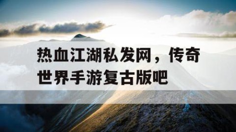 热血江湖私发网，传奇世界手游复古版吧