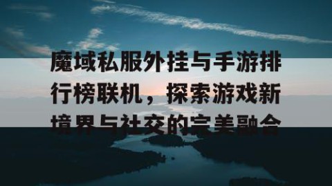 魔域私服外挂与手游排行榜联机，探索游戏新境界与社交的完美融合