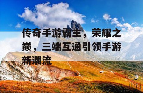 传奇手游霸主，荣耀之巅，三端互通引领手游新潮流