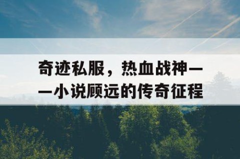 奇迹私服，热血战神——小说顾远的传奇征程
