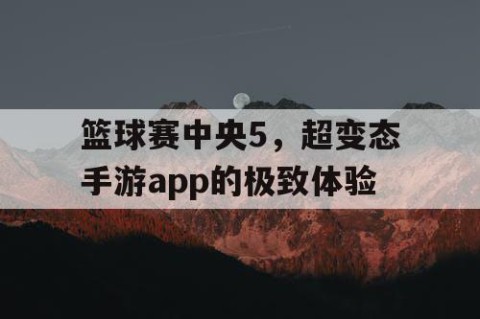 篮球赛中央5，超变态手游app的极致体验