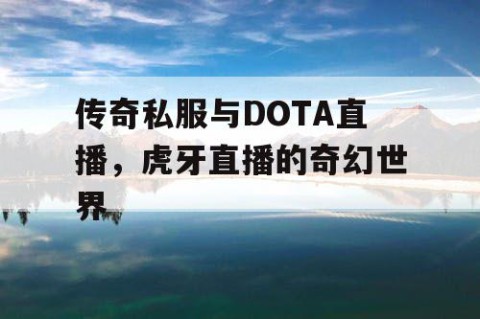 传奇私服与DOTA直播,虎牙直播的奇幻世界