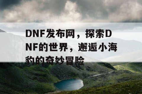 DNF发布网，探索DNF的世界，邂逅小海豹的奇妙冒险