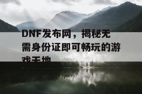 DNF发布网，揭秘无需身份证即可畅玩的游戏天地