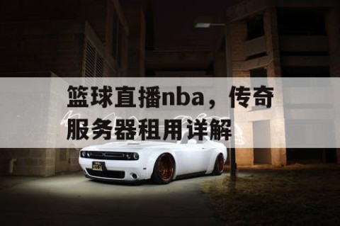 篮球直播nba，传奇服务器租用详解