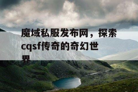 魔域私服发布网，探索cqsf传奇的奇幻世界