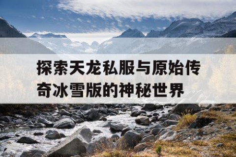 探索天龙私服与原始传奇冰雪版的神秘世界