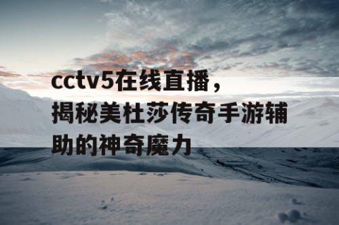 cctv5在线直播，揭秘美杜莎传奇手游辅助的神奇魔力