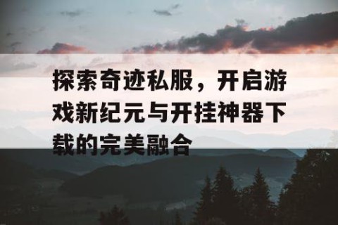 探索奇迹私服，开启游戏新纪元与开挂神器下载的完美融合