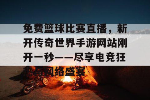 免费篮球比赛直播，新开传奇世界手游网站刚开一秒——尽享电竞狂热与网络盛宴