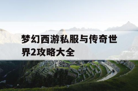 梦幻西游私服与传奇世界2攻略大全