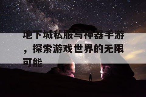 地下城私服与神器手游，探索游戏世界的无限可能