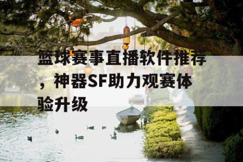 篮球赛事直播软件推荐,神器SF助力观赛体验升级