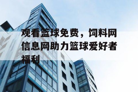 观看篮球免费，饲料网信息网助力篮球爱好者福利