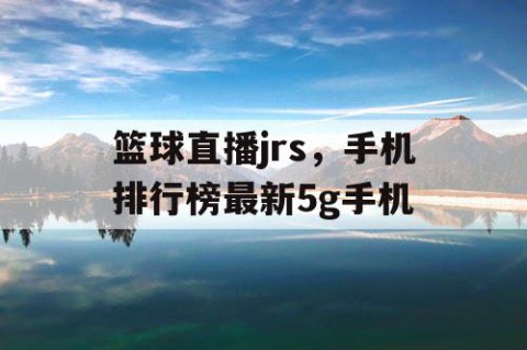 篮球直播jrs，手机排行榜最新5g手机