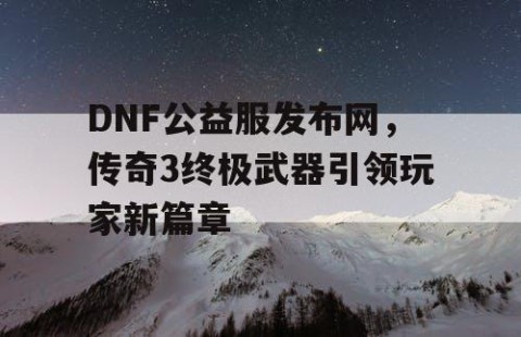 DNF公益服发布网，传奇3终极武器引领玩家新篇章